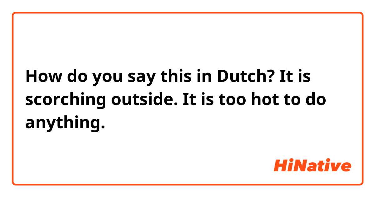 How do you say this in Dutch? It is scorching outside. It is too hot to do anything.