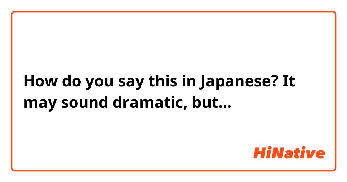 How do you say this in Japanese? It may sound dramatic, but… 
