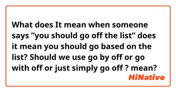 What does It mean when someone says ”you should go off the list” does it mean you should go based on the list?
Should we use go by off or go with off or just simply  go off ? mean?