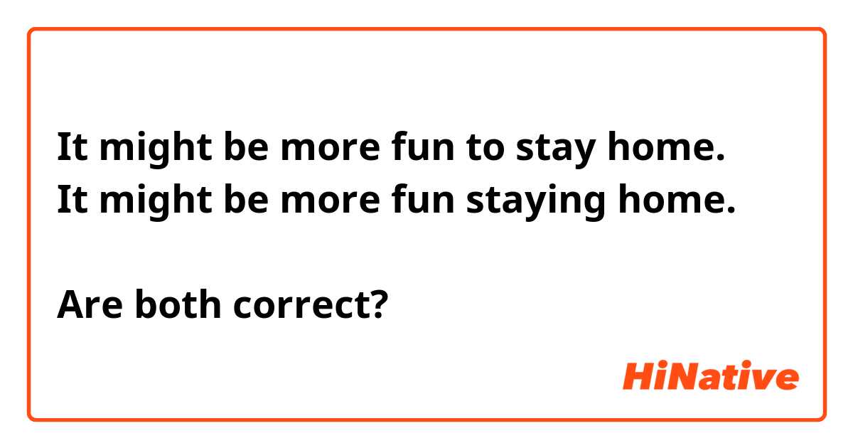 It might be more fun to stay home.
It might be more fun staying home.

Are both correct?