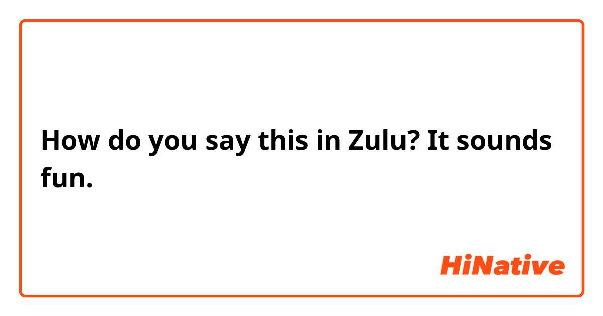 How do you say this in Zulu? It sounds fun.