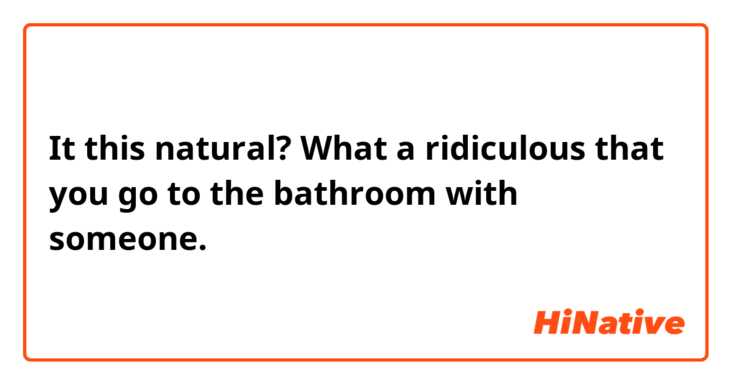 It this natural?

What a ridiculous that you go to the bathroom with someone. 

