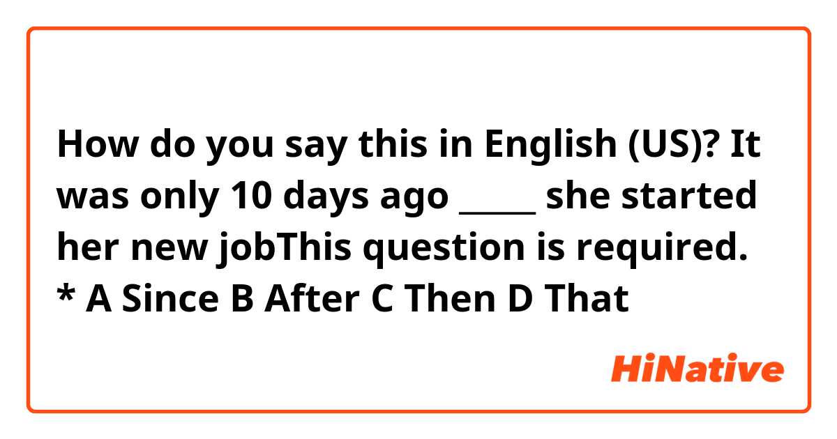 How do you say this in English (US)? 
It was only 10 days ago _____ she started her new jobThis question is required. *
A
Since
B
After
C
Then
D
That