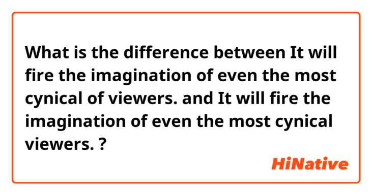What is the difference between It will fire the imagination of even the most cynical of viewers. and It will fire the imagination of even the most cynical viewers. ?