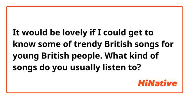 It would be lovely if I could get to know some of trendy British songs for young British people. What kind of songs do you usually listen to? 