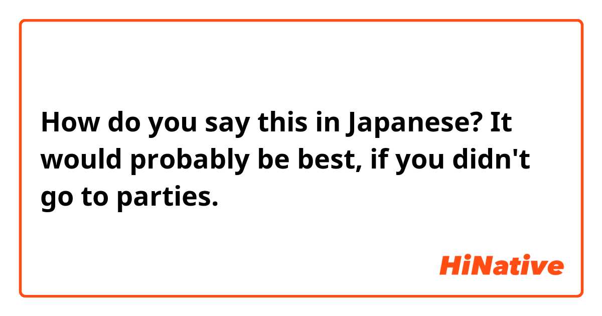 How do you say this in Japanese? It would probably be best, if you didn't go to parties.