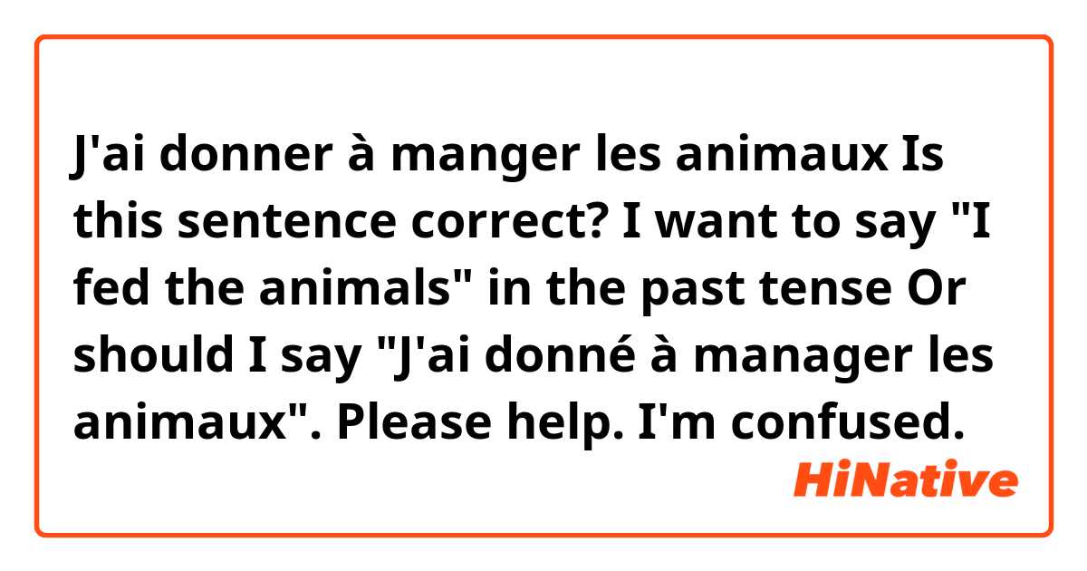 J'ai donner à manger les animaux
 Is this sentence correct? I want to say "I fed the animals" in the past tense
Or should I say "J'ai donné à manager les animaux".
Please help. I'm confused.