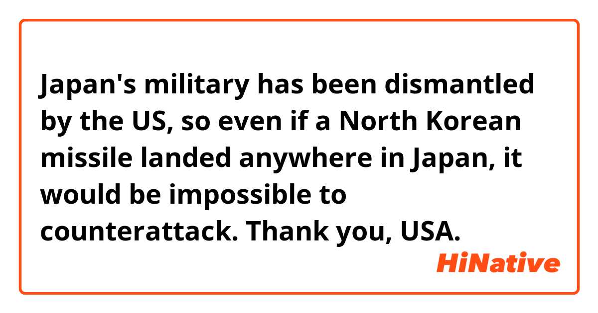 Japan's military has been dismantled by the US, so even if a North Korean missile landed anywhere in Japan, it would be impossible to counterattack. Thank you, USA.