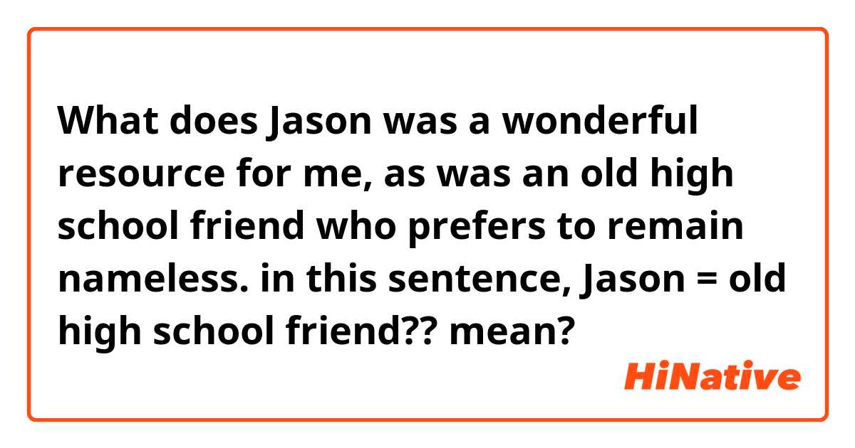 What does Jason was a wonderful resource for me, as was an old high school friend who prefers to remain nameless. 

in this sentence, Jason = old high school friend?? mean?