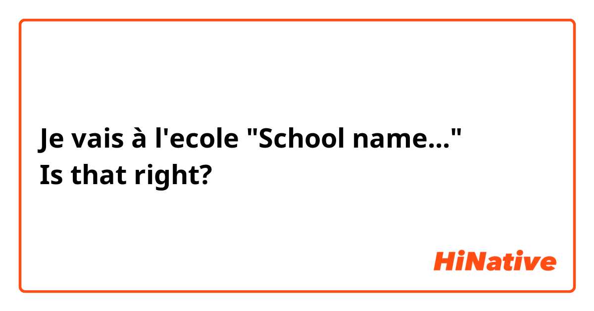Je vais à l'ecole "School name..." 
Is that right? 