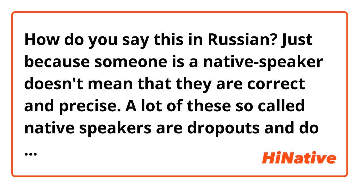 How do you say this in Russian? Just because someone is a native-speaker doesn't mean that they are correct and precise. A lot of these so called native speakers are dropouts and do not have a strong command over English language that is needed in a professional or academic environment.