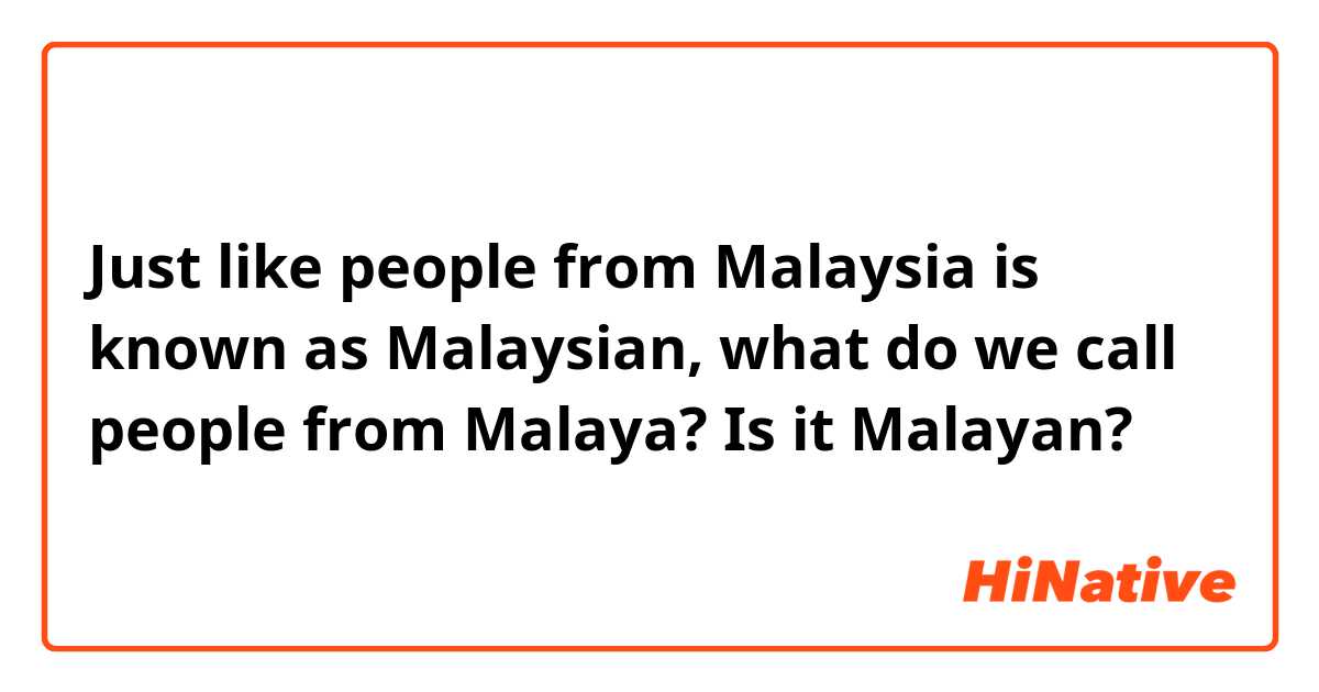 Just like people from Malaysia is known as Malaysian, what do we call people from Malaya? Is it Malayan? 
