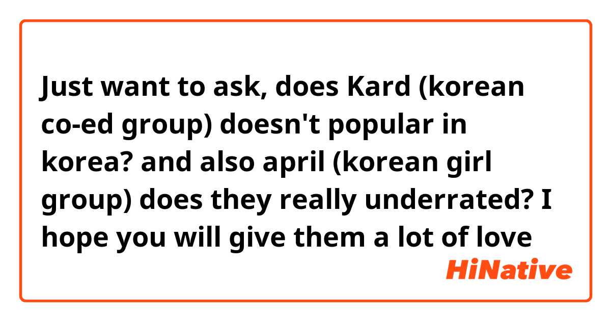 Just want to ask, does Kard (korean co-ed group) doesn't popular in korea? and also april (korean girl group) does they really underrated? I hope you will give them a lot of love ❤