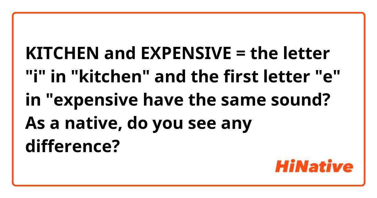 KITCHEN and EXPENSIVE = the letter "i" in "kitchen" and the first letter "e" in "expensive have the same sound? As a native, do you see any difference?