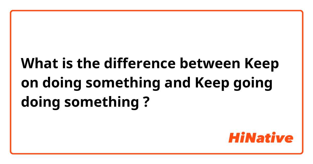 What is the difference between Keep on doing something  and Keep going doing something  ?