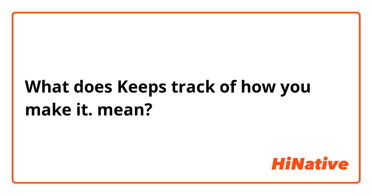 What does Keeps track of how you make it. mean?