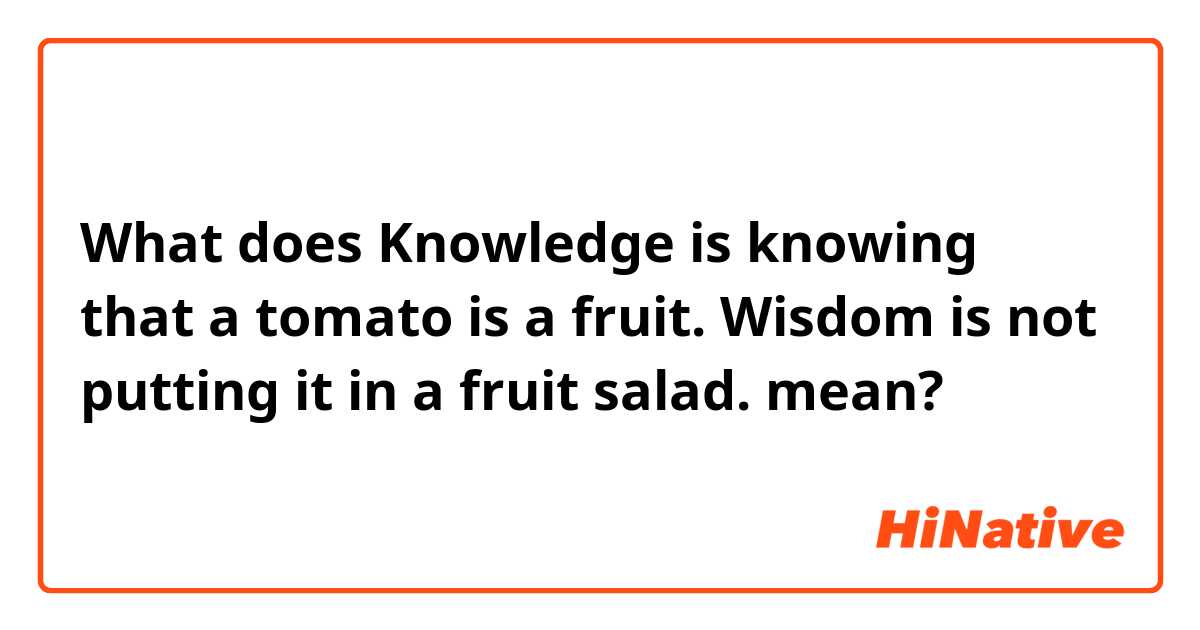 What does Knowledge is knowing that a tomato is a fruit. Wisdom is not putting it in a fruit salad. mean?