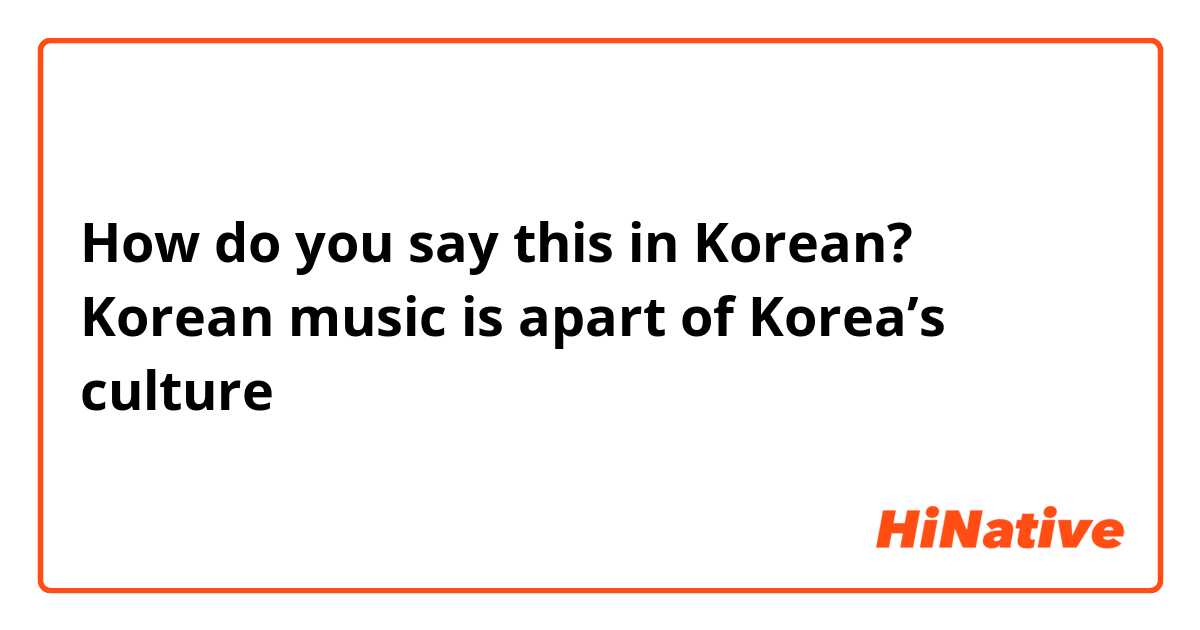 How do you say this in Korean? Korean music is apart of Korea’s culture 