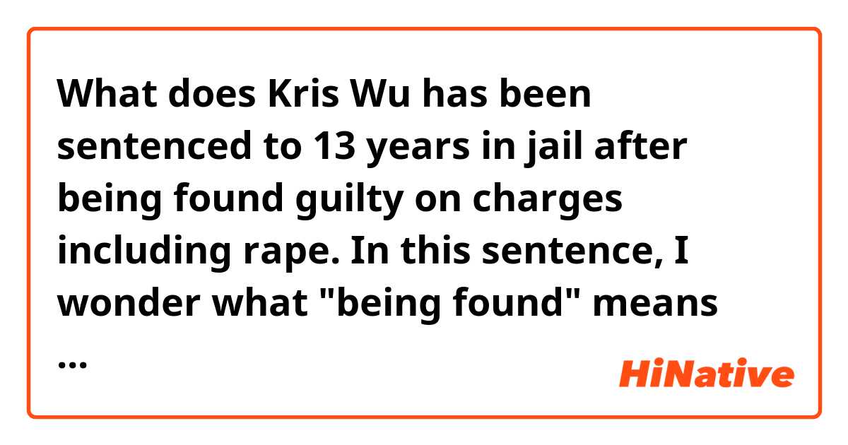 What does Kris Wu has been sentenced to 13 years in jail after being found guilty on charges including rape.

 In this sentence, I wonder what "being found" means mean?