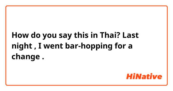 How do you say this in Thai? Last night ,  I went bar-hopping for a change .