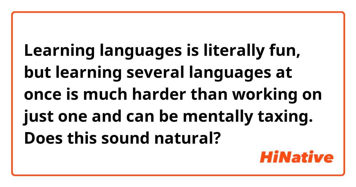 Learning languages is literally fun, but learning several languages at once is much harder than working on just one and can be mentally taxing.

Does this sound natural?