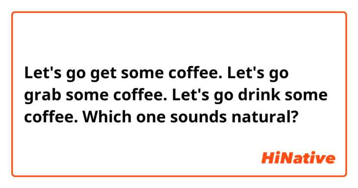 Let's go get some coffee.  Let's go grab some coffee.  Let's go drink some coffee.  Which one sounds  natural? 