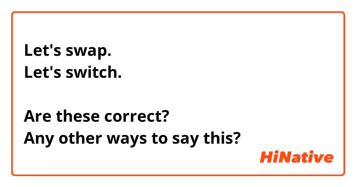 Let's swap.
Let's switch.

Are these correct?
Any other ways to say this?