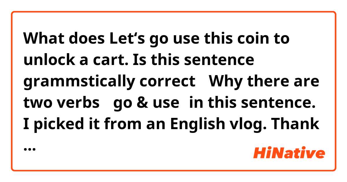 What does Let‘s go use this coin to unlock a cart.

Is this sentence grammstically correct？
Why there are two verbs （go & use）in this sentence. 

I picked it from an English vlog.

Thank you for your answering.
 mean?