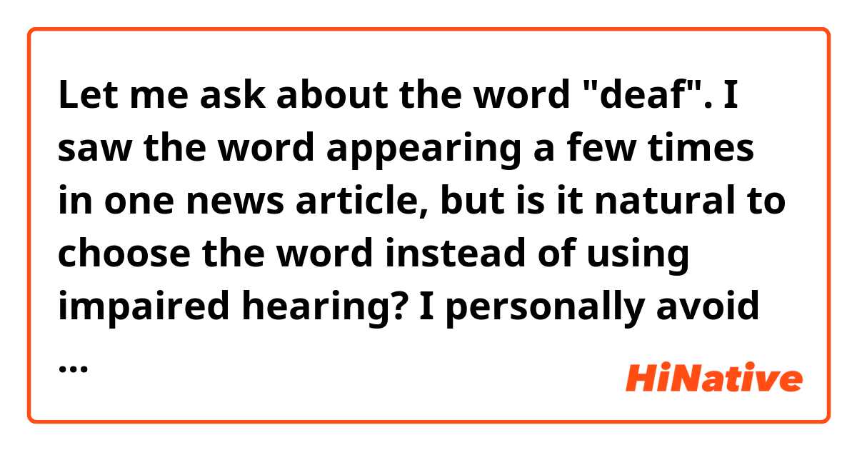 Let me ask about the word "deaf". I saw the word appearing a few times in one news article, but is  it natural to choose the word instead of using impaired hearing? I personally avoid using the word because it is too direct. Please tell me how you use the word or the impression you have about this word. Thank you. 
