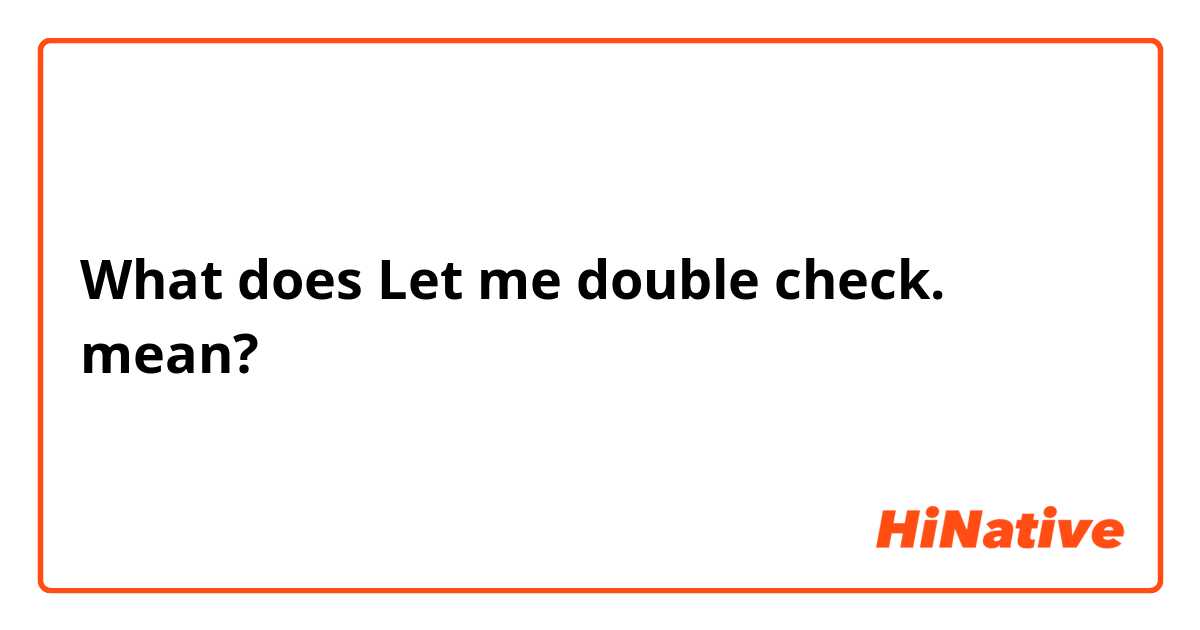 What is the meaning of Let me double check.? - Question about
