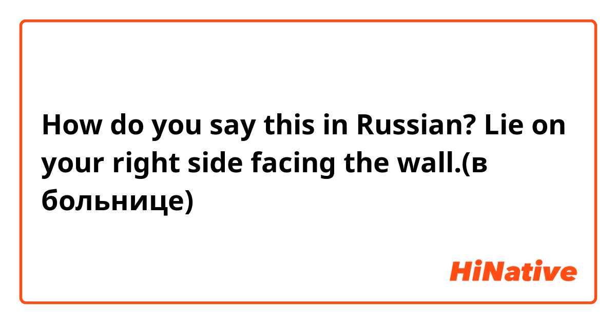 How do you say this in Russian? Lie on your right side facing the wall.(в больнице)