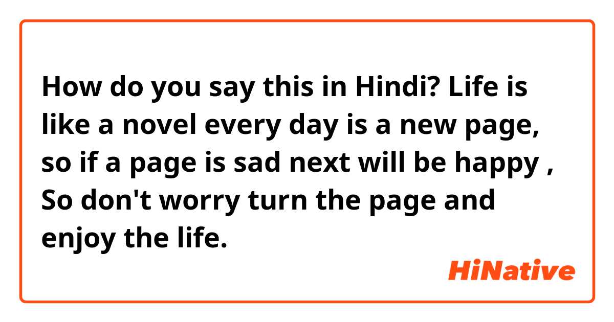 How do you say this in Hindi? Life is like a novel every day is a new page, so if a page is sad next will be happy 😊, So don't worry turn the page and enjoy the life. 