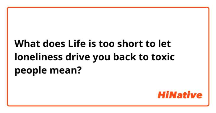What does Life is too short to let loneliness drive you back to toxic people mean?