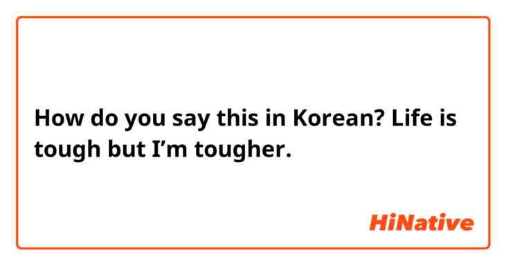 How do you say this in Korean? Life is tough but I’m tougher. 