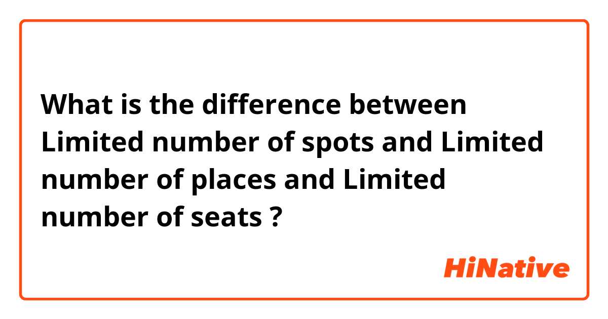 What is the difference between Limited number of spots and Limited number of places and Limited number of seats ?