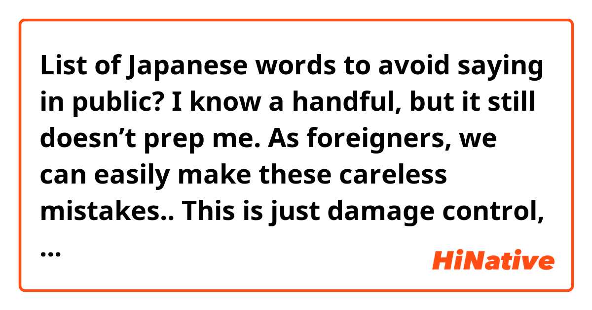 List of Japanese words to avoid saying in public? I know a handful, but it still doesn’t prep me. As foreigners, we can easily make these careless mistakes.. This is just damage control, per say. 