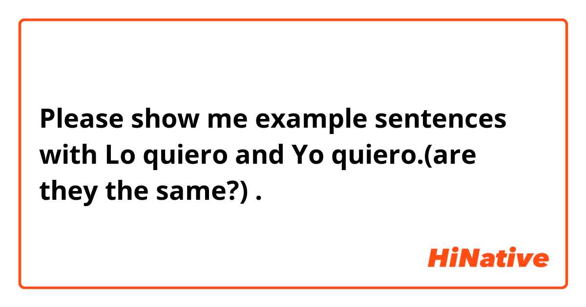 Please show me example sentences with Lo quiero and Yo quiero.(are they the same?).