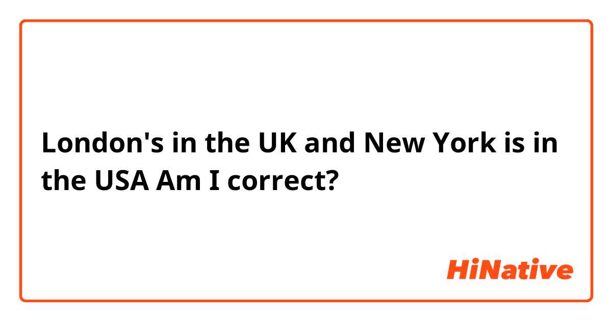 London's in the UK and New York is in the USA
Am I correct?