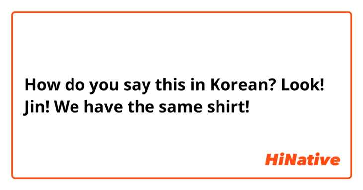 How do you say this in Korean? Look! Jin! We have the same shirt!