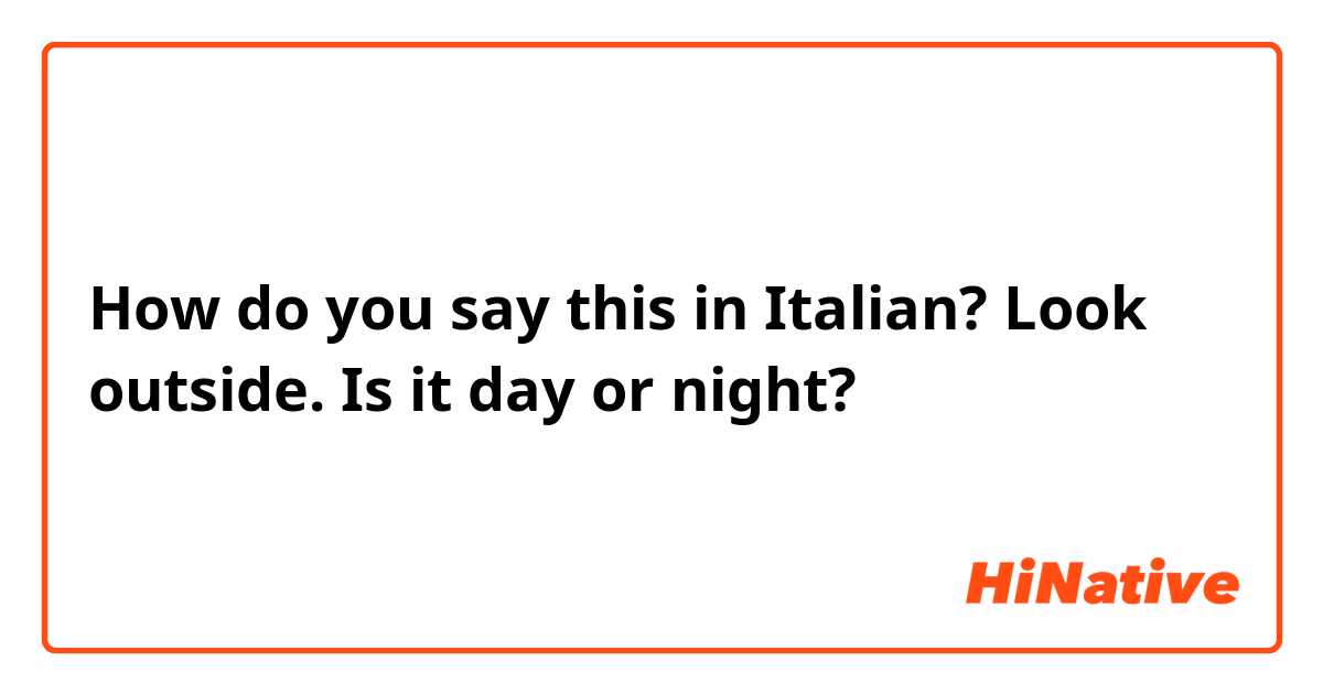 How do you say this in Italian? Look outside. Is it day or night?