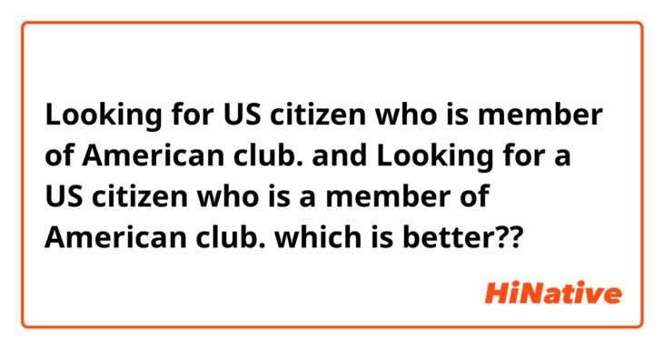 
Looking for US citizen who is member of American club.

and 

Looking for a US citizen who is a 
member of American club.

which is better??