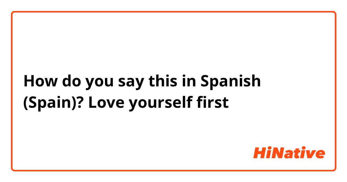 How do you say this in Spanish (Spain)? Love yourself first