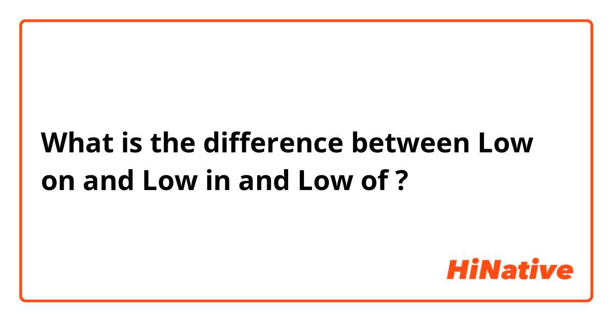 What is the difference between Low on and Low in and Low of ?