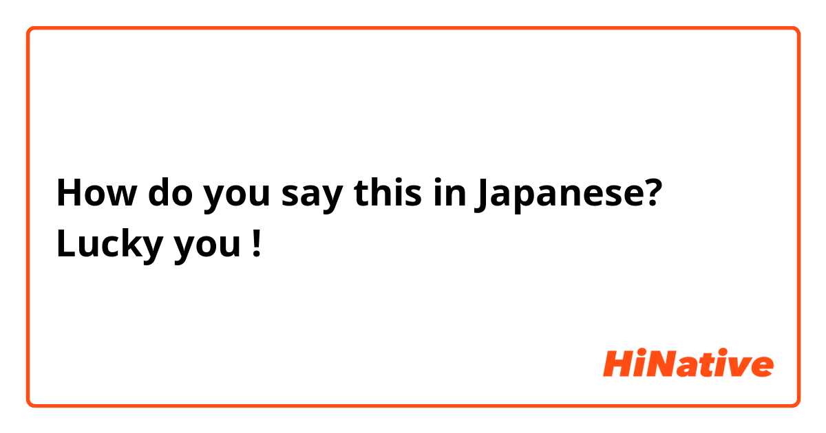 How do you say this in Japanese? Lucky you ! 