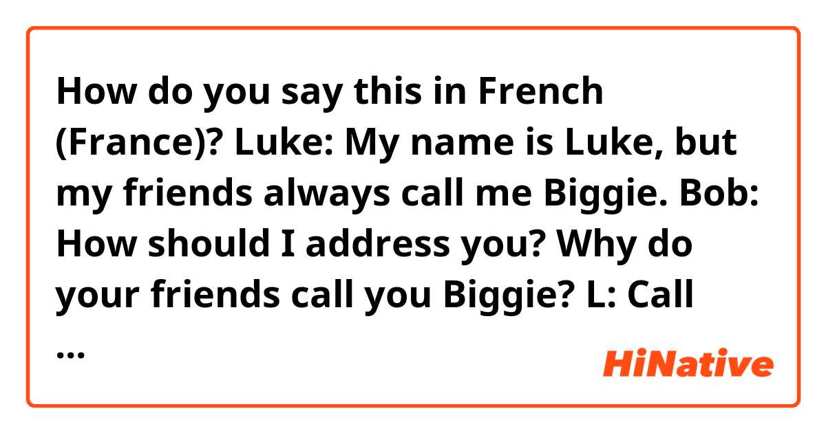 How do you say this in French (France)?  Luke: My name is Luke, but my friends always call me Biggie.
Bob: How should I address you? Why do your friends call you Biggie?
L: Call me Luke. My friends call me Biggie because I'm elite.
Tom: You're lying..
L: I'm just guessing, Tom. 