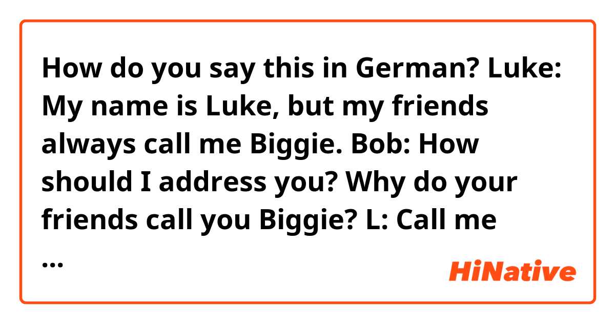 How do you say this in German?  Luke: My name is Luke, but my friends always call me Biggie.
Bob: How should I address you? Why do your friends call you Biggie?
L: Call me Luke. My friends call me Biggie because I'm elite.
Tom: You're lying..
L: I'm just guessing, Tom. 