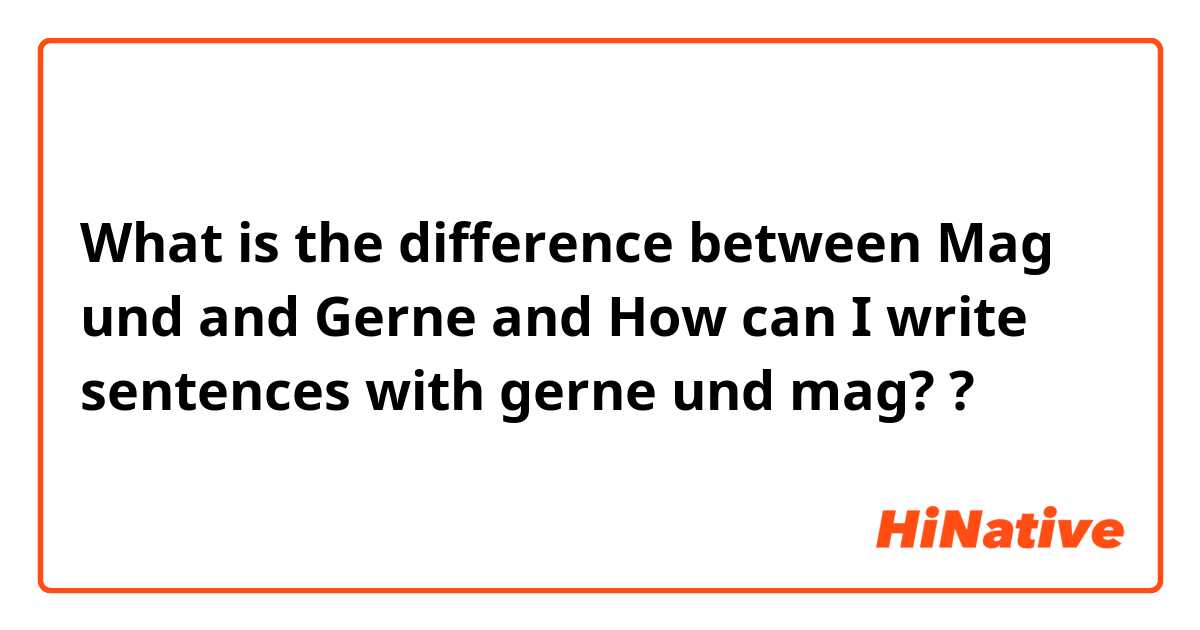 What is the difference between Mag und and Gerne and How can I write sentences with gerne und mag? ?