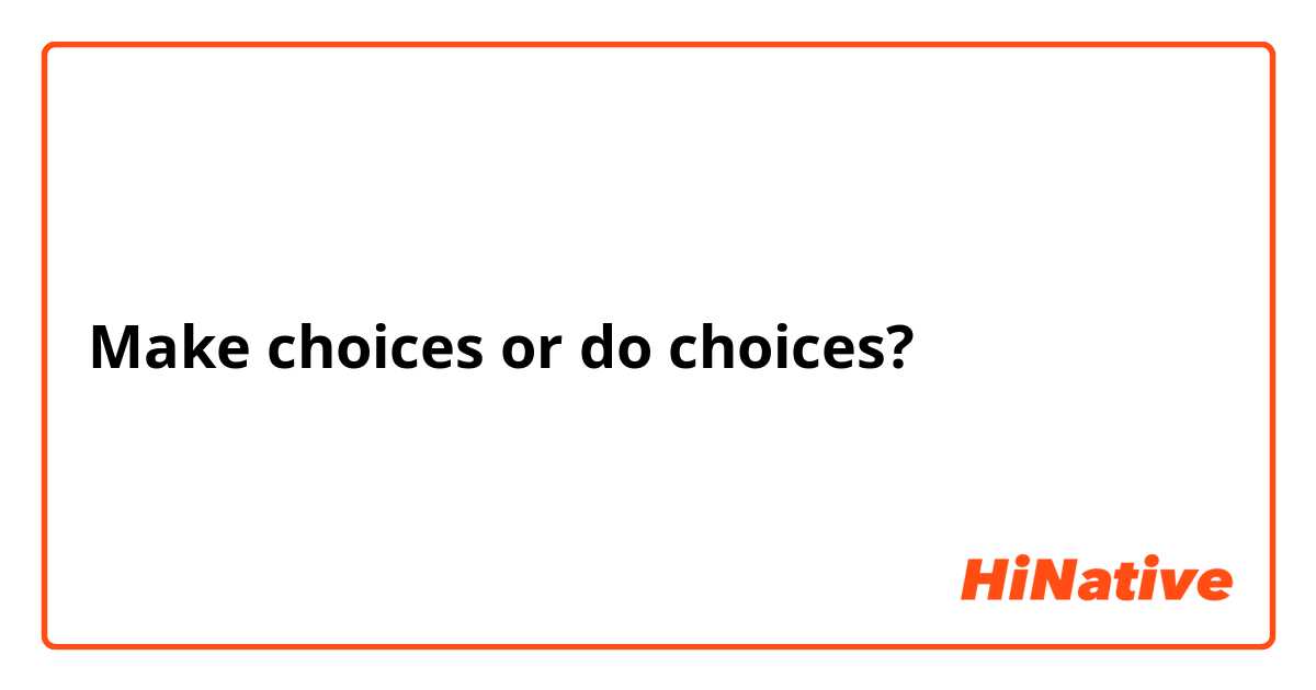 Make choices or do choices? 