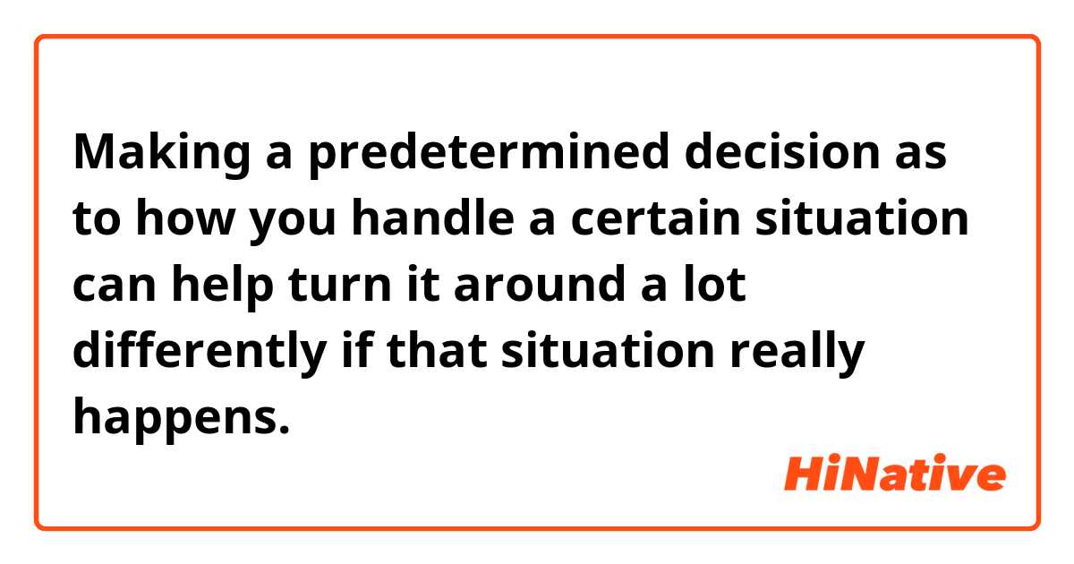 Making a predetermined decision as to how you handle a certain situation can help turn it around a lot differently if that situation really happens.
