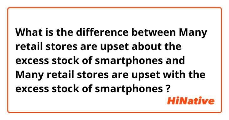 What is the difference between Many retail stores are upset about the excess stock of smartphones and Many retail stores are upset with the excess stock of smartphones ?